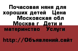 Почасовая няня для хороших детей › Цена ­ 250 - Московская обл., Москва г. Дети и материнство » Услуги   